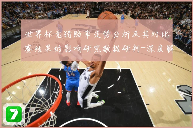 世界杯竞猜赔率走势分析及其对比赛结果的影响研究数据研判-深度解析