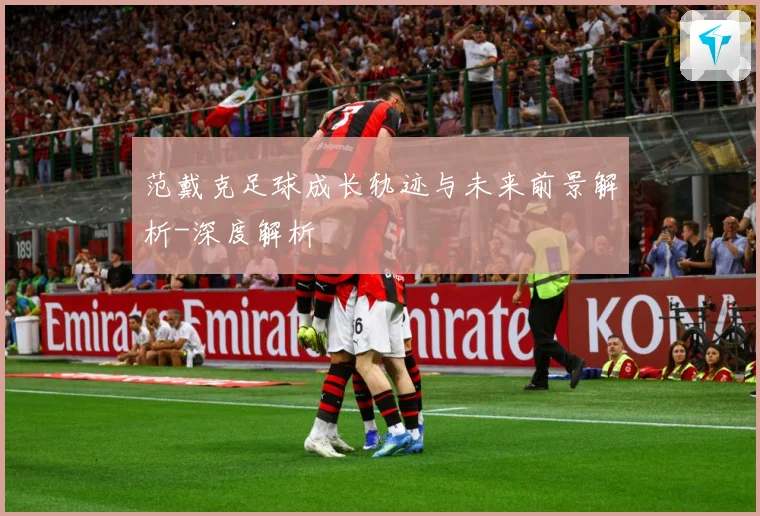 范戴克足球成长轨迹与未来前景解析-深度解析