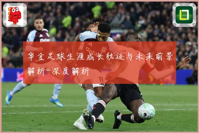 华金足球生涯成长轨迹与未来前景解析-深度解析