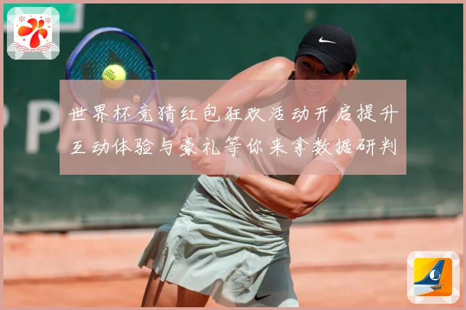 世界杯竞猜红包狂欢活动开启提升互动体验与豪礼等你来拿数据研判-深度解析