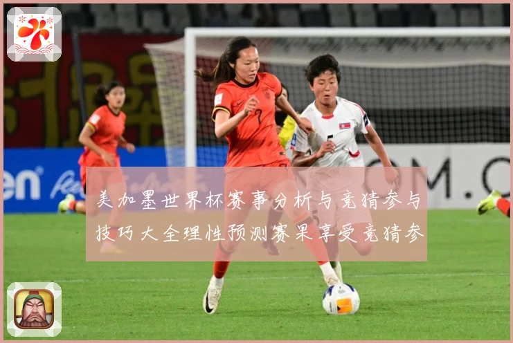 美加墨世界杯赛事分析与竞猜参与技巧大全理性预测赛果享受竞猜参数据研判-深度解析