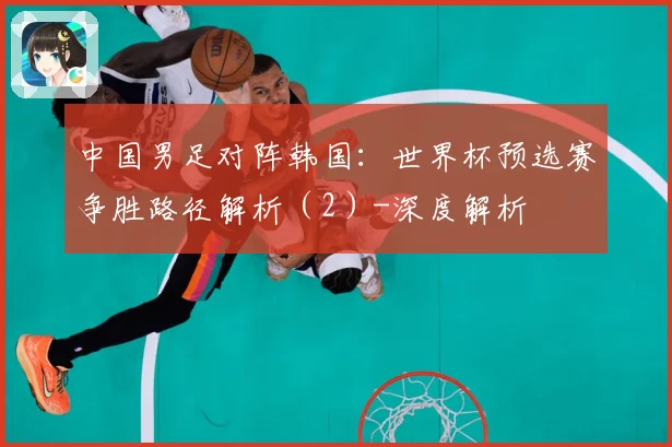 中国男足对阵韩国：世界杯预选赛争胜路径解析（2）-深度解析