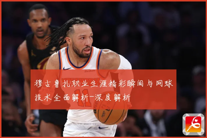 穆古鲁扎职业生涯精彩瞬间与网球技术全面解析-深度解析