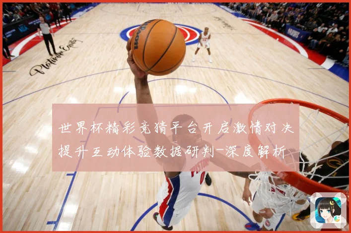 世界杯精彩竞猜平台开启激情对决提升互动体验数据研判-深度解析