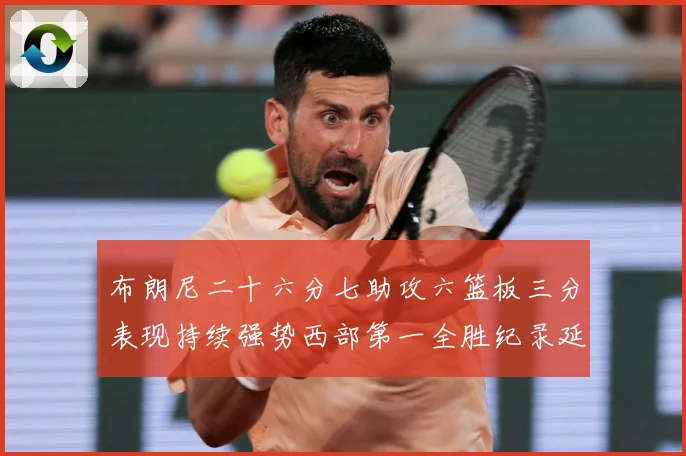 布朗尼二十六分七助攻六篮板三分表现持续强势西部第一全胜纪录延赛场复盘-深度解析