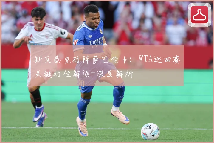 斯瓦泰克对阵萨巴伦卡：WTA巡回赛关键对位解读-深度解析