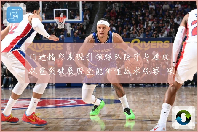 门迪精彩表现引领球队防守与进攻双重突破展现全能价值战术观察-深度解析
