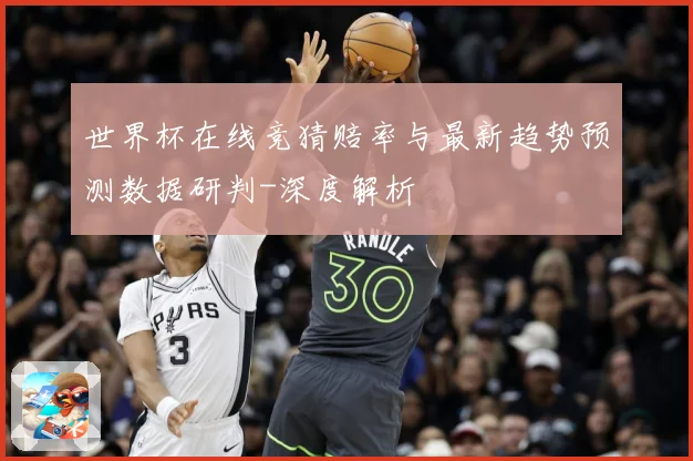 世界杯在线竞猜赔率与最新趋势预测数据研判-深度解析