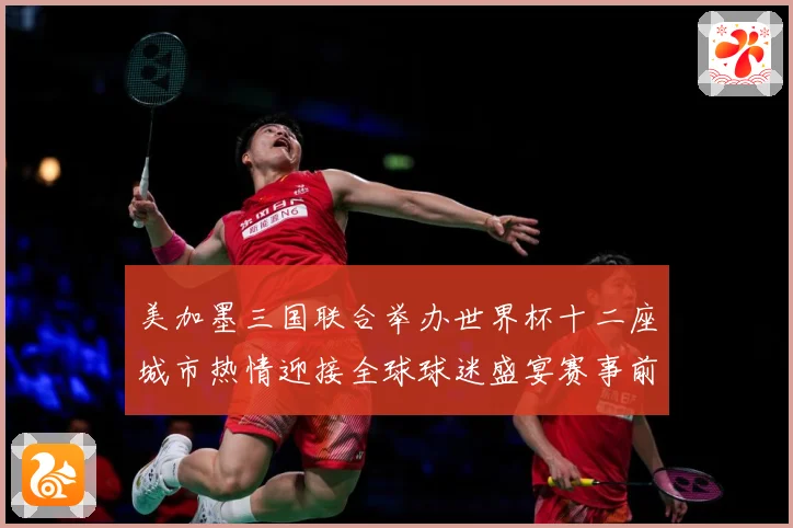 美加墨三国联合举办世界杯十二座城市热情迎接全球球迷盛宴赛事前瞻-深度解析