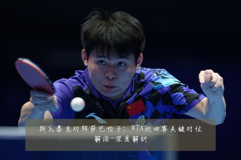 斯瓦泰克对阵萨巴伦卡：WTA巡回赛关键对位解读-深度解析