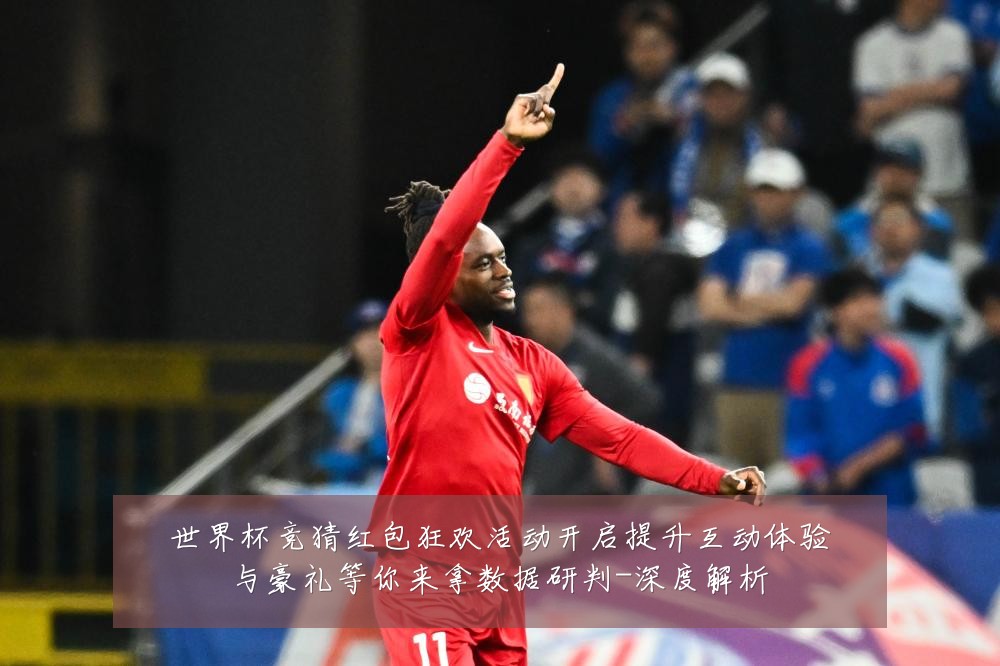 世界杯竞猜红包狂欢活动开启提升互动体验与豪礼等你来拿数据研判-深度解析