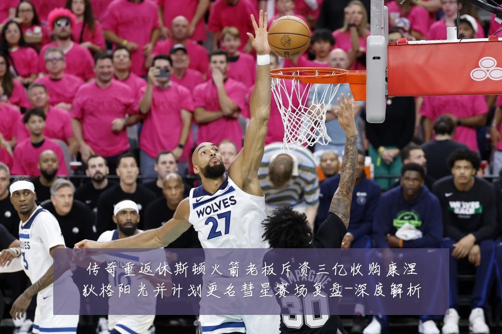 传奇重返休斯顿火箭老板斥资三亿收购康涅狄格阳光并计划更名彗星赛场复盘-深度解析