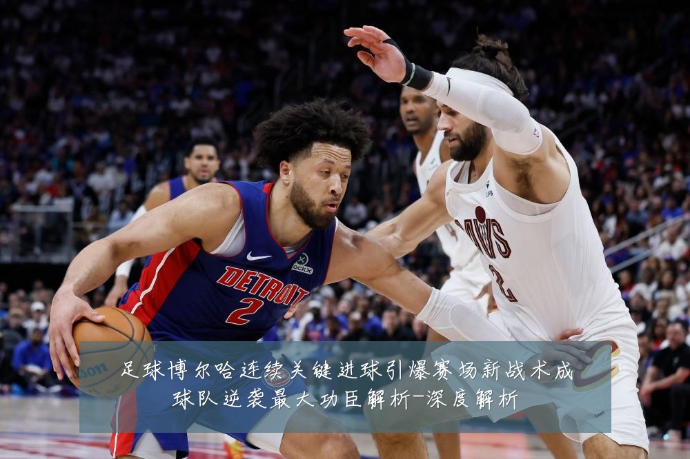 足球博尔哈连续关键进球引爆赛场新战术成球队逆袭最大功臣解析-深度解析