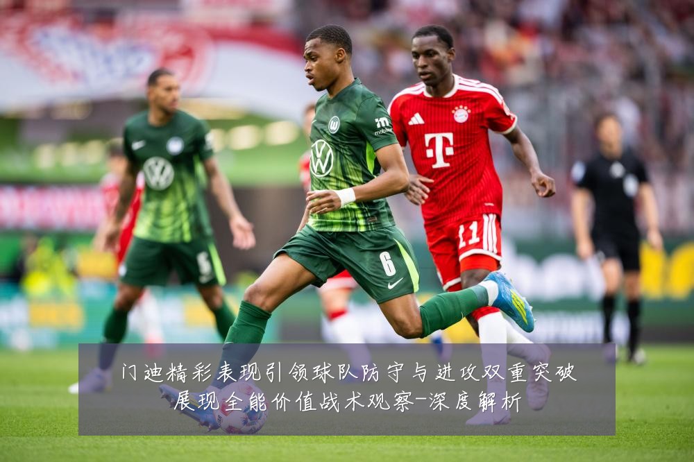 门迪精彩表现引领球队防守与进攻双重突破展现全能价值战术观察-深度解析