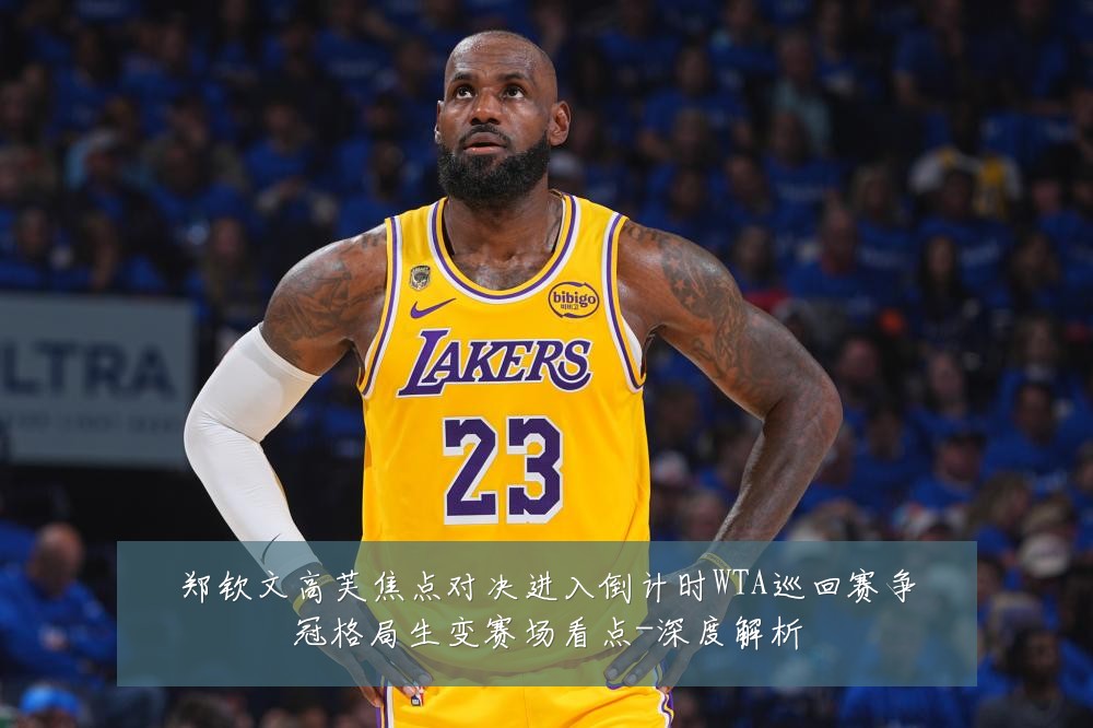 郑钦文高芙焦点对决进入倒计时WTA巡回赛争冠格局生变赛场看点-深度解析