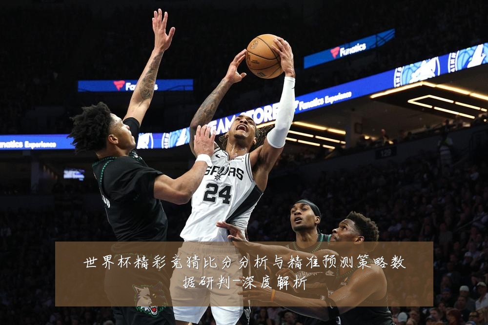 世界杯精彩竞猜比分分析与精准预测策略数据研判-深度解析